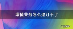 增值业务怎么退订不了,增值业务怎么退订不了打投诉电话