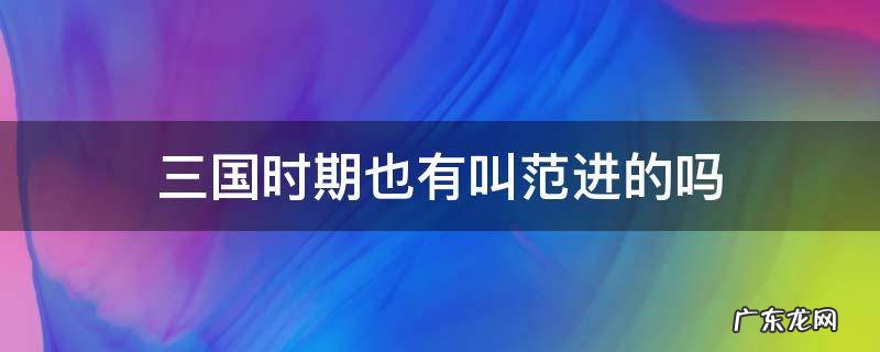 三国时期也有叫范进的吗