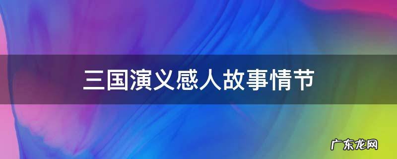 三国演义感人故事情节