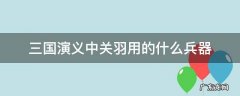 三国演义中关羽用的什么兵器