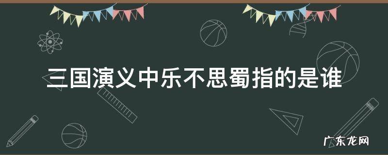 三国演义中乐不思蜀指的是谁