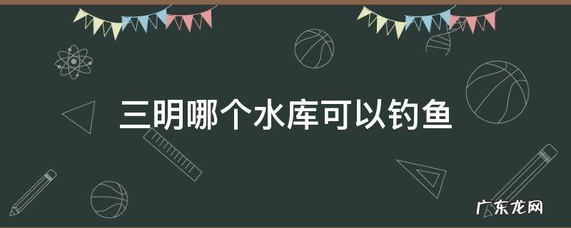 三明哪个水库可以钓鱼