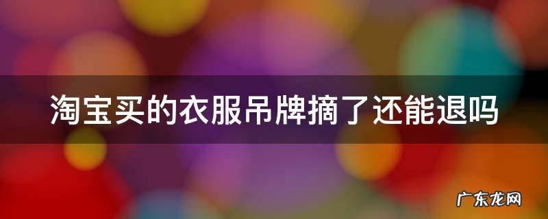 淘宝买的衣服吊牌摘了还能退吗,淘宝买的衣服把吊牌摘了能退换吗