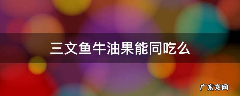 三文鱼牛油果能同吃么