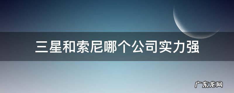 三星和索尼哪个公司实力强