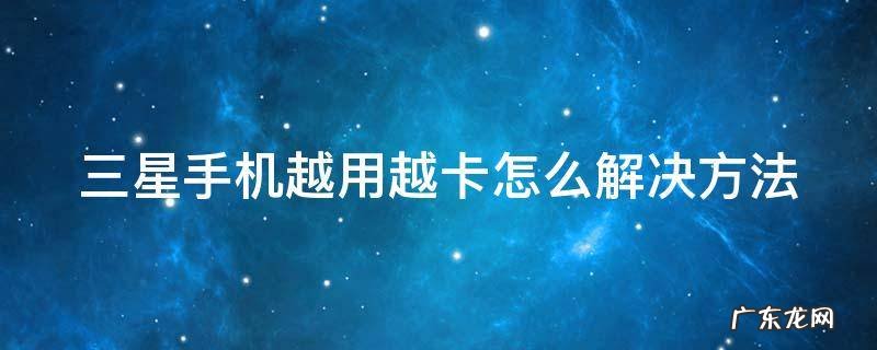 三星手机越用越卡怎么解决方法