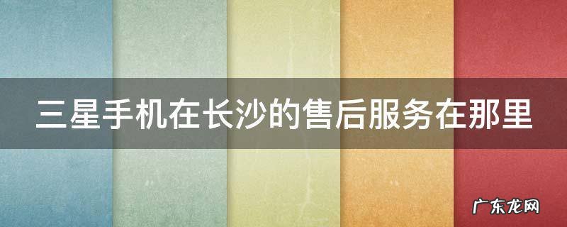 三星手机在长沙的售后服务在那里