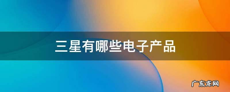 三星有哪些电子产品