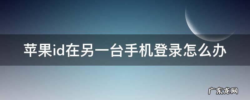 苹果id在另一台手机登录怎么办,苹果id在另一台手机登录怎么办立即删除的照片看得到吗