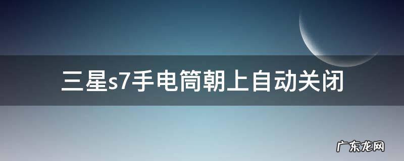 三星s7手电筒朝上自动关闭