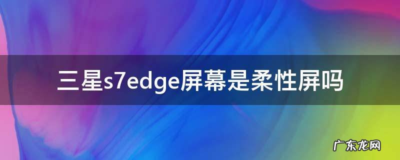 三星s7edge屏幕是柔性屏吗