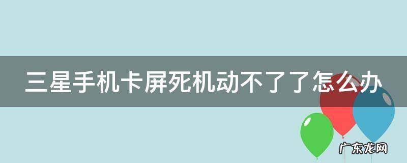 三星手机卡屏死机动不了了怎么办