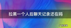 拉黑一个人后聊天记录还在吗,拉黑一个人后聊天记录还在吗抖音
