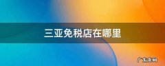 三亚免税店在哪里