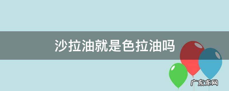 沙拉油就是色拉油吗