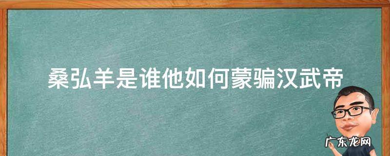 桑弘羊是谁他如何蒙骗汉武帝