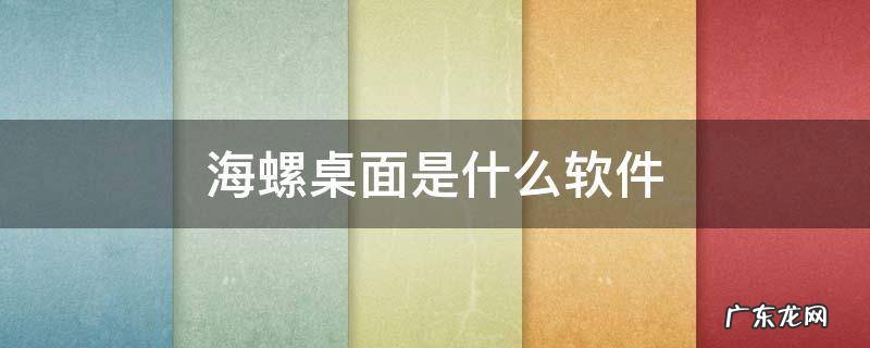 海螺桌面是什么软件,海螺桌面是哪个软件自动下载的