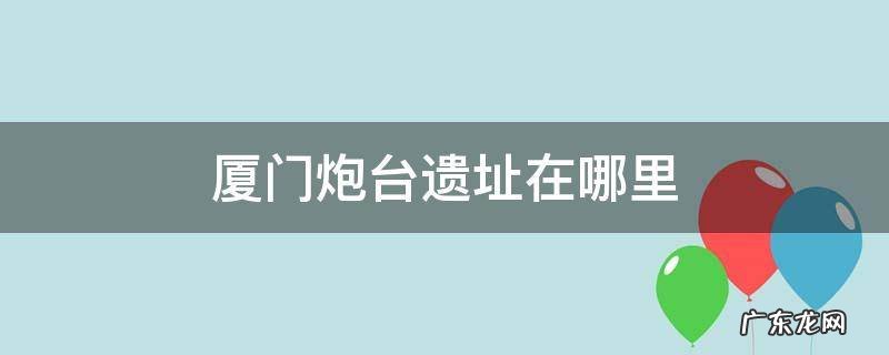厦门炮台遗址在哪里
