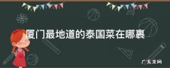 厦门最地道的泰国菜在哪裹