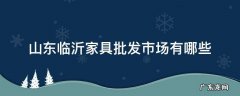 山东临沂家具批发市场有哪些