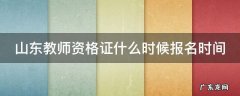 山东教师资格证什么时候报名时间