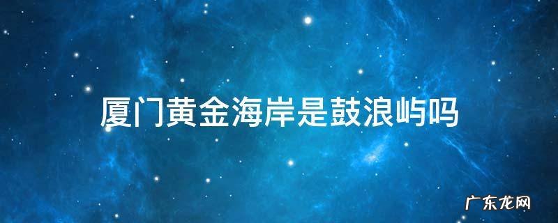 厦门黄金海岸是鼓浪屿吗