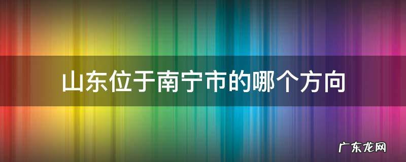 山东位于南宁市的哪个方向
