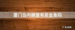 厦门岛内哪里有卖金鱼吗