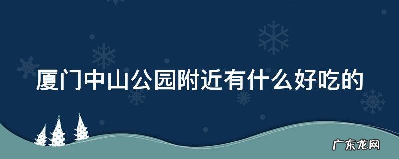 厦门中山公园附近有什么好吃的