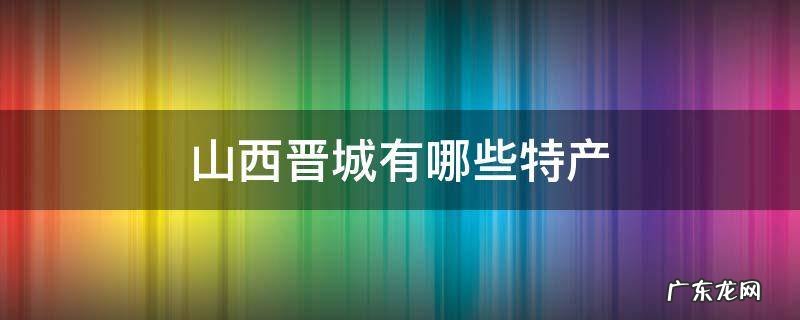 山西晋城有哪些特产