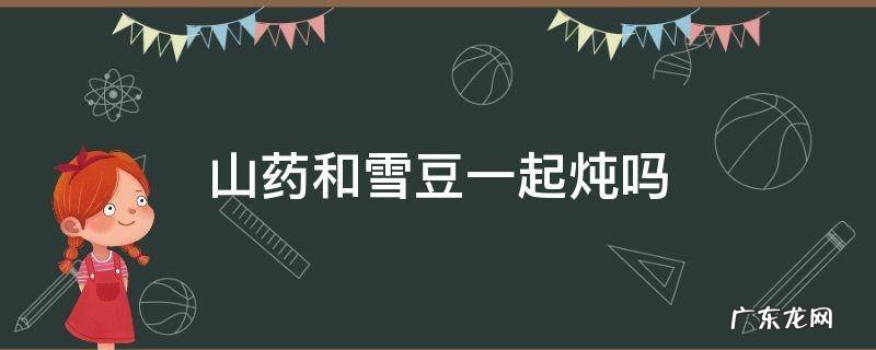 山药和雪豆一起炖吗