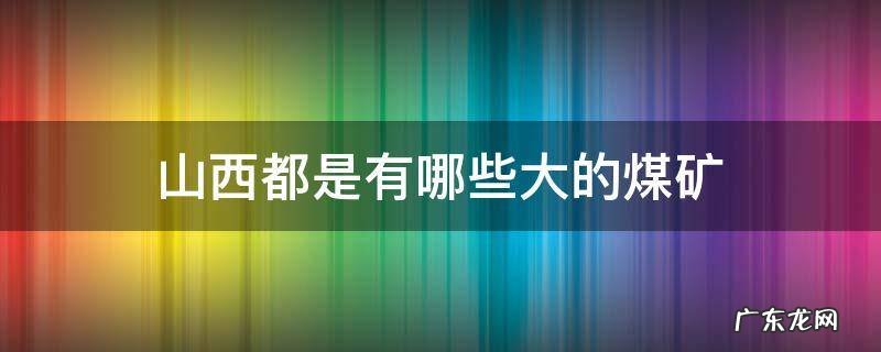 山西都是有哪些大的煤矿