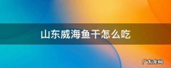 山东威海鱼干怎么吃