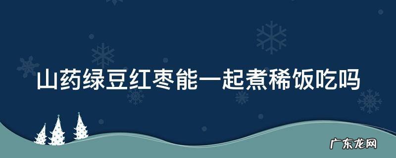 山药绿豆红枣能一起煮稀饭吃吗