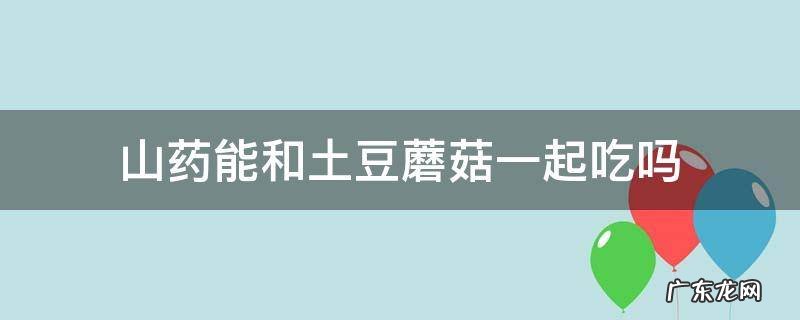 山药能和土豆蘑菇一起吃吗
