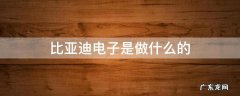 比亚迪电子是做什么的,比亚迪做电子产品吗