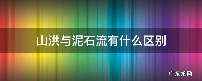 山洪与泥石流有什么区别