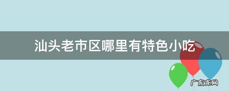 汕头老市区哪里有特色小吃