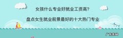 女生就业前景最好的十大热门专业：计算机、会计上榜,有你喜欢的吗？