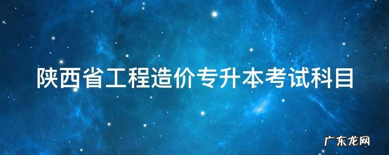 陕西省工程造价专升本考试科目