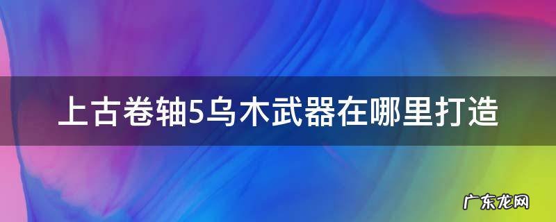 上古卷轴5乌木武器在哪里打造