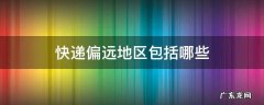 快递偏远地区包括哪些,韵达快递偏远地区包括哪些