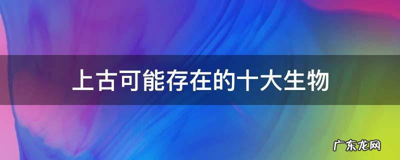 上古可能存在的十大生物
