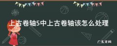 上古卷轴5中上古卷轴该怎么处理