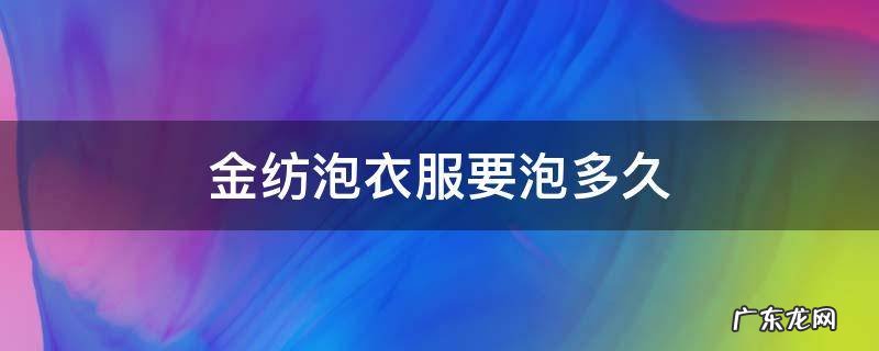 金纺泡衣服要泡多久,金纺可以把衣服泡10个小时吗
