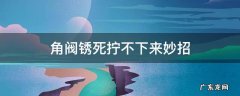 角阀锈死拧不下来妙招,三角阀锈死拧不下来妙招