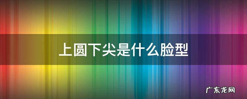 上圆下尖是什么脸型