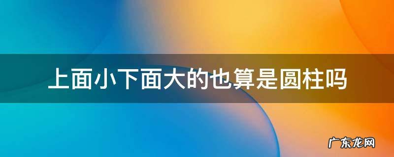 上面小下面大的也算是圆柱吗