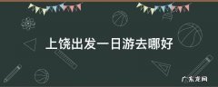 上饶出发一日游去哪好
