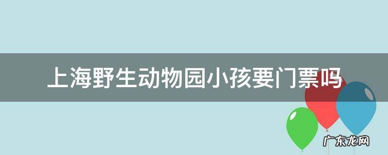 上海野生动物园小孩要门票吗
